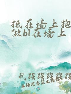 抵在墙上抱起来做bl在墙上