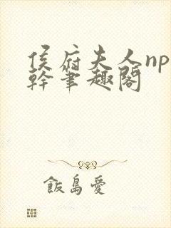 侯府夫人np高干笔趣阁