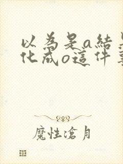 以为是a结果分化成o这件事