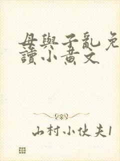 母与子乱免费阅读小黄文