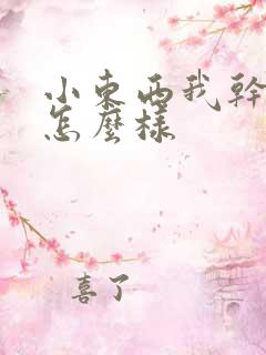 小东西我干的你怎么样