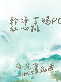 干净了吗PO脸红心跳