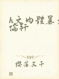 h文肉体暴力强伦轩