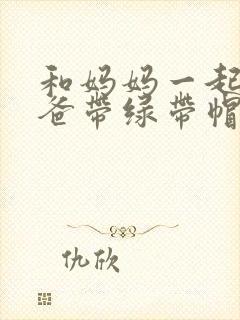 和妈妈一起给爸爸带绿带帽子