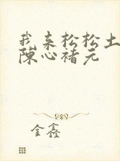 我来松松土全文陈心褚元