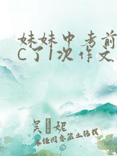 妹妹中考前让我C了1次作文啊