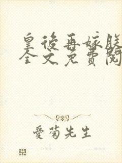 皇后再嫁朕一次全文免费阅读