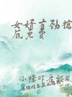 女婿有劲枪枪到底免费