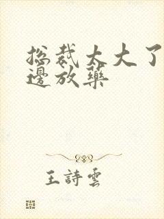 总裁太大了边做边放药