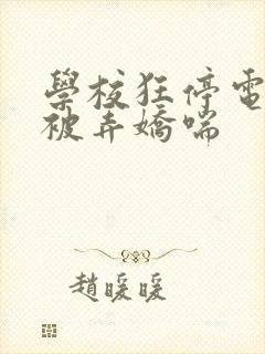 学校狂停电校花被弄娇喘
