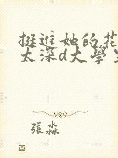 挺进她的花苞啊太深d大学生小说