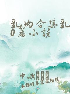 乱肉合集乱500篇小说