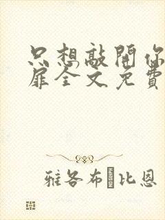 只想敲开你的心扉全文免费阅读