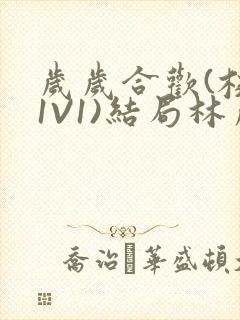 岁岁合欢(校园1V1)结局林岁