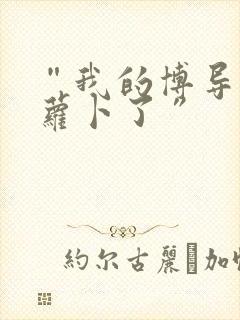 “我的博导去削萝卜了”