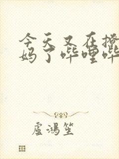 今天又在撩拨后妈了哔哩哔哩小说