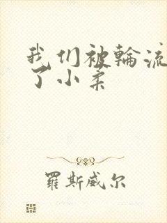 我们被轮流玩爽了小柔