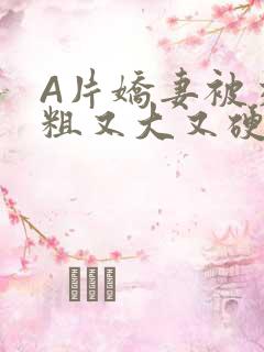 A片娇妻被交换粗又大又硬