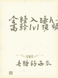 含精入睡h青梅高干1v1视频