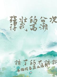 强壮的公次次弄得我高潮