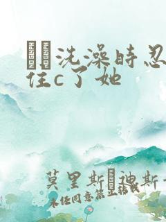 妺妺洗澡时忍不住c了她