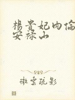 杨贵妃肉伦H文安禄山