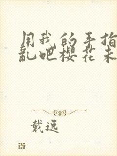 用我的手指来扰乱吧樱花未增删翻译