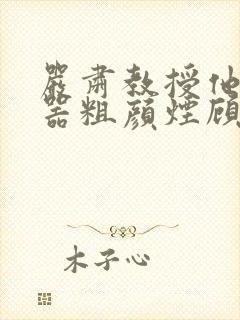 严肃教授他财大器粗颜烟顾荀