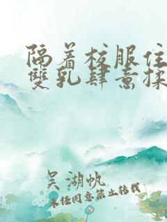 隔着校服住她的双乳肆意揉