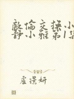 敌伦交换小敏小静小雅第1集