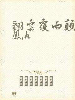 翻云覆雨颠鸾倒凤h