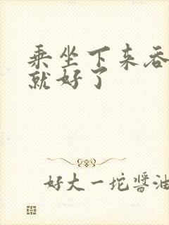 乘坐下来吞下去就好了