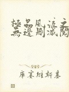 极品风流之春色无边删减阅读