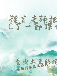 体育老师把渺渺C了一节课作文