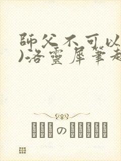 师父不可以(限)洛灵犀笔趣阁无弹窗