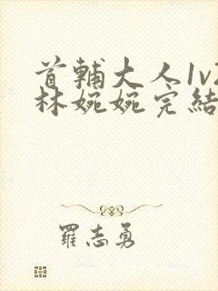 首辅大人1v2林婉婉完结了吗