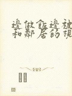 边做饭边被躁我和邻居的视频