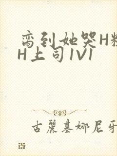 脔到她哭H粗话H上司1V1