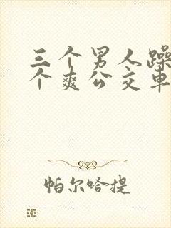 三个男人躁我一个爽公交车上