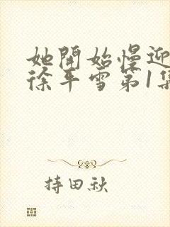 她开始慢迎迎合徐平雪第1集