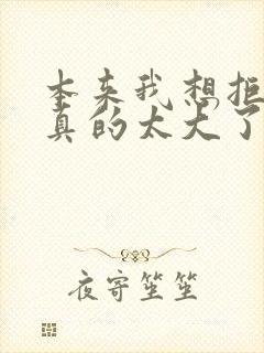 本来我想拒绝他真的太大了