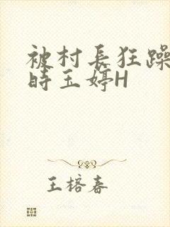 被村长狂躁俩小时玉婷H