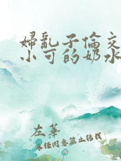 妇乱子伦交小说小可的奶水