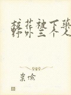 校花被下药带到野外三个人