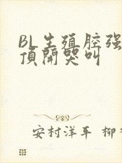 BL生殖腔强制顶开哭叫