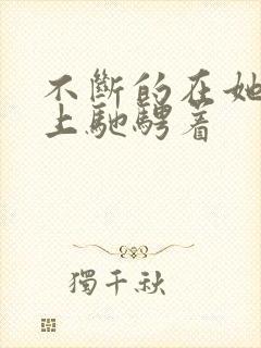 不断的在她的身上驰骋着