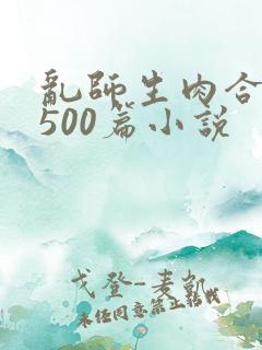 乱师生肉合集乱500篇小说