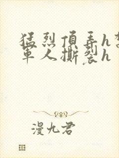 猛烈顶弄h禁欲军人撕裂h