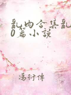 乱肉合集乱500篇小说