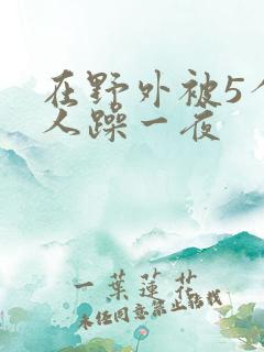 在野外被5个男人躁一夜